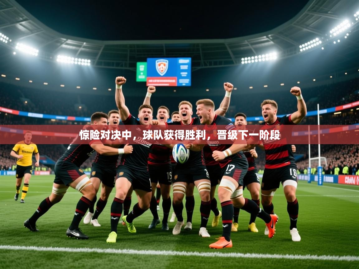 2025米兰体育是正规的吗惊险对决中，球队获得胜利，晋级下一阶段