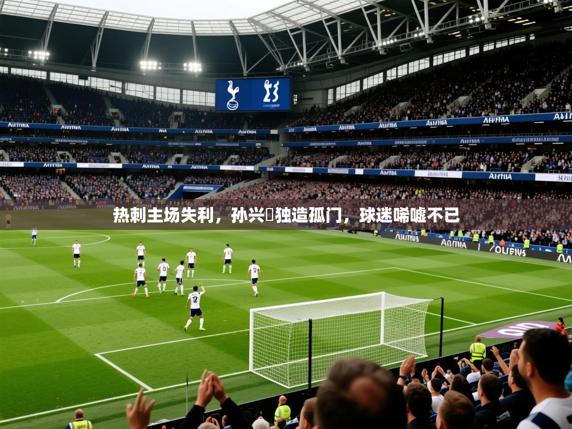 2025米兰体育热刺主场失利，孙兴慜独造孤门，球迷唏嘘不已