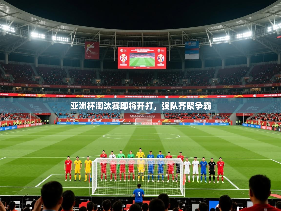 2025米兰体育app亚洲杯淘汰赛即将开打，强队齐聚争霸