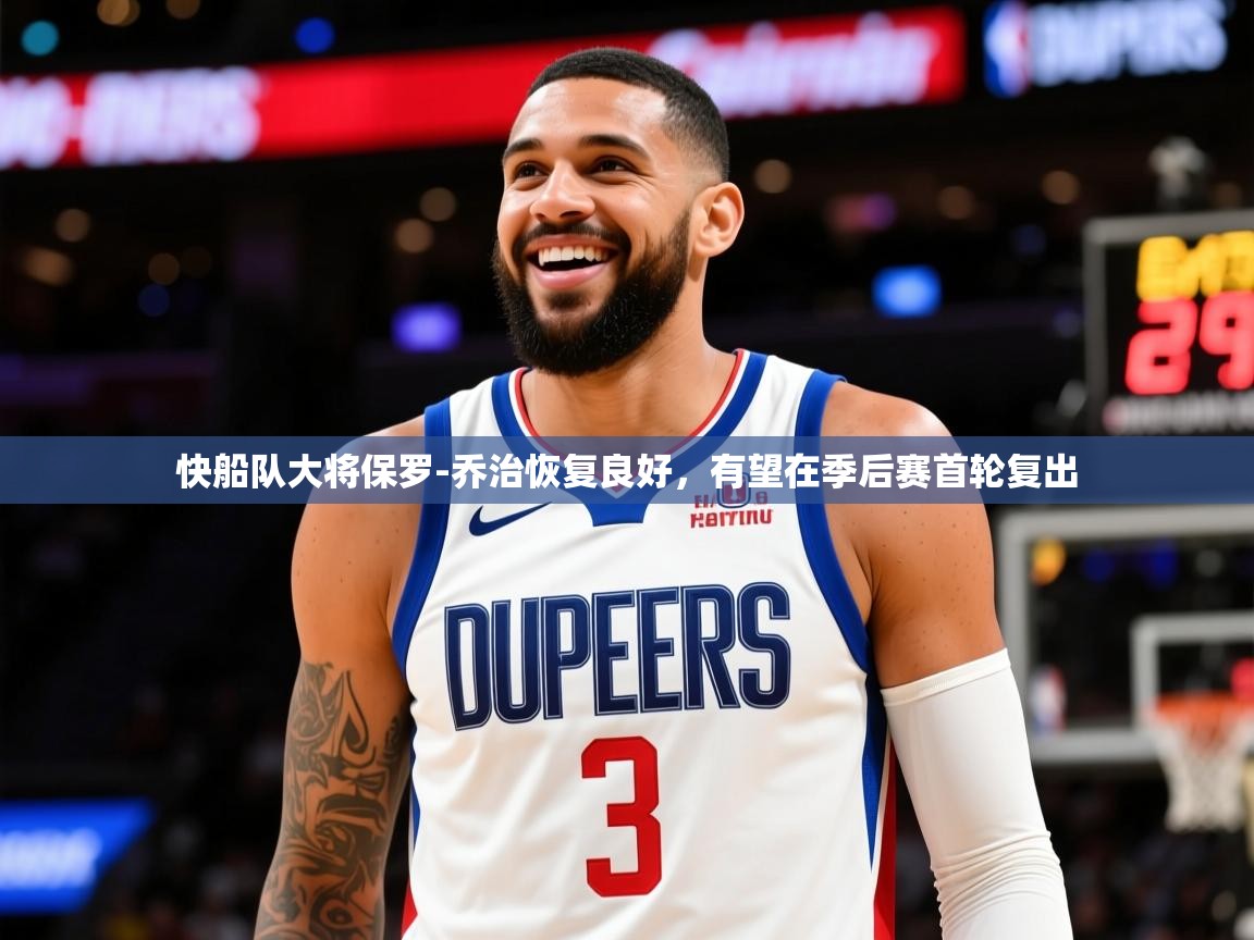 2025米兰体育官网网页版快船队大将保罗-乔治恢复良好，有望在季后赛首轮复出