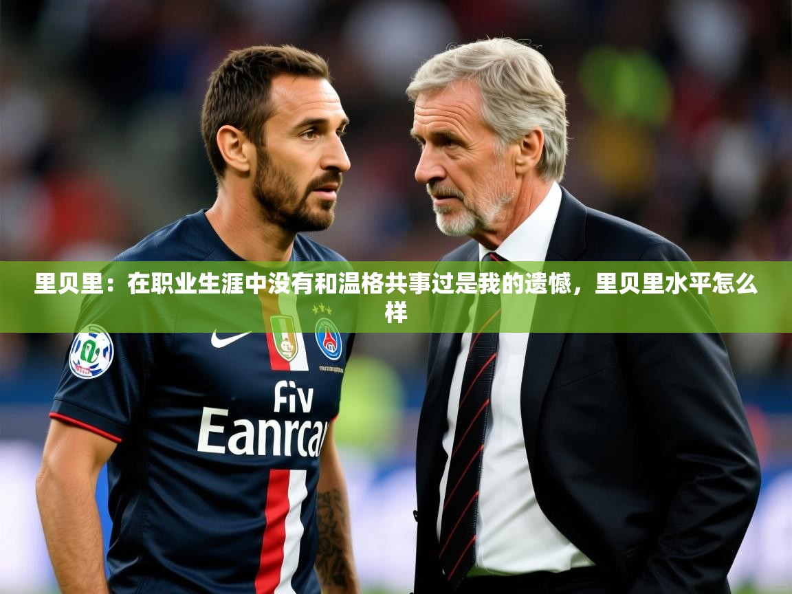2025米兰体育平台怎么样里贝里：在职业生涯中没有和温格共事过是我的遗憾，里贝里水平怎么样