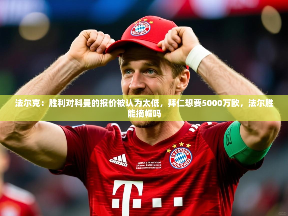 2025米兰体育网站优惠多法尔克：胜利对科曼的报价被认为太低，拜仁想要5000万欧，法尔胜能摘帽吗
