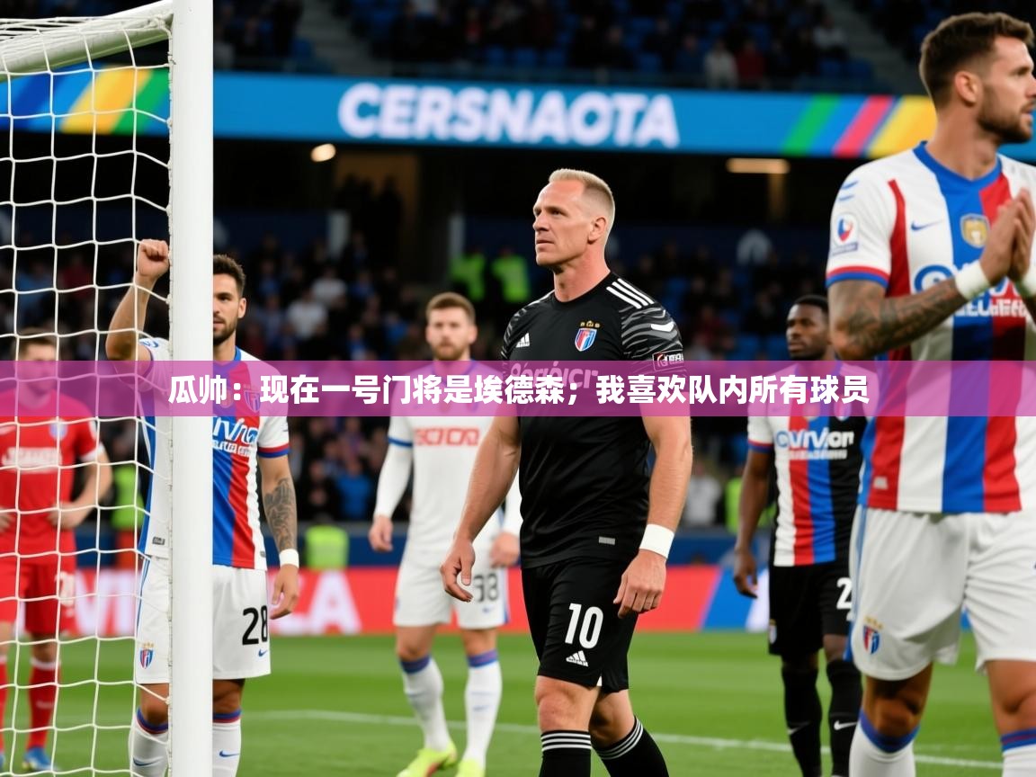 2025米兰体育平台登录入口瓜帅：现在一号门将是埃德森；我喜欢队内所有球员