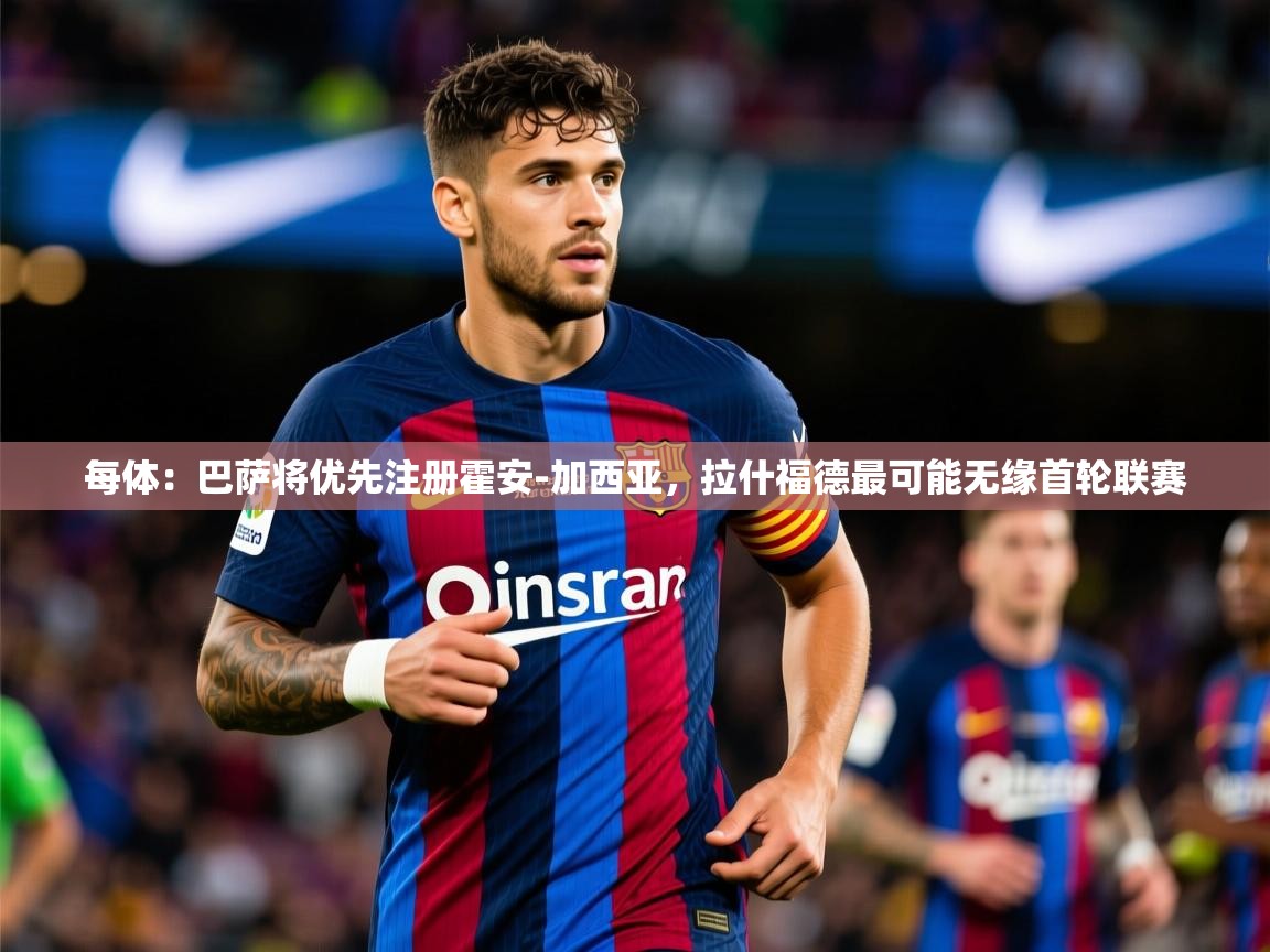 2025米兰体育网址每体：巴萨将优先注册霍安-加西亚，拉什福德最可能无缘首轮联赛