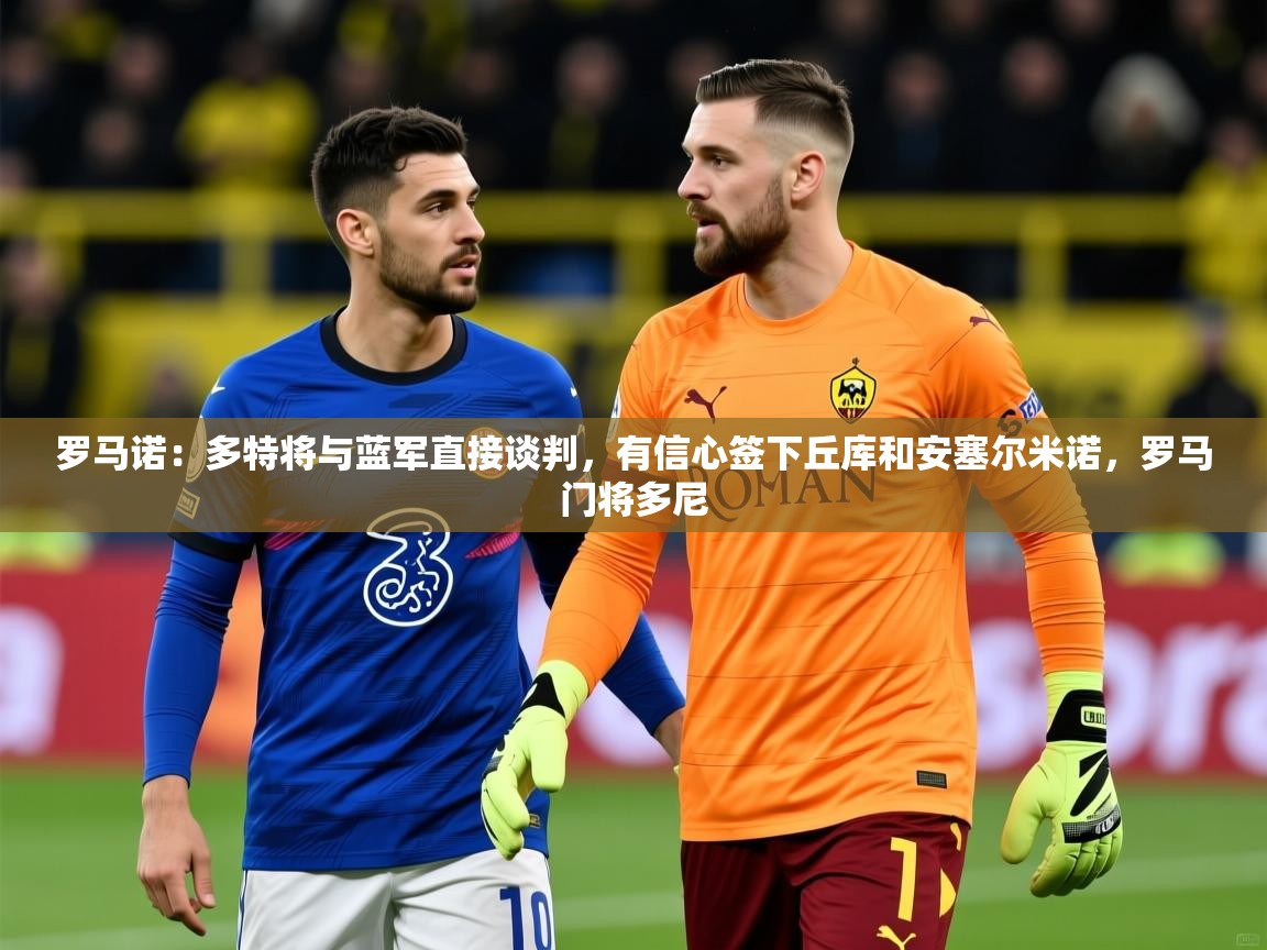2025米兰体育网站拉斯帕尔马斯赞助商罗马诺：多特将与蓝军直接谈判，有信心签下丘库和安塞尔米诺，罗马门将多尼