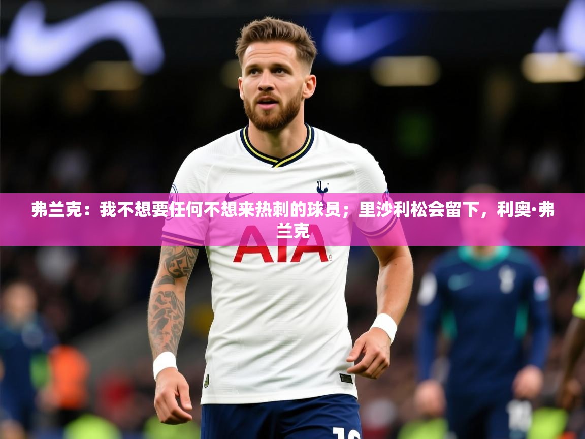 2025米兰体育app官网入口弗兰克：我不想要任何不想来热刺的球员；里沙利松会留下，利奥·弗兰克