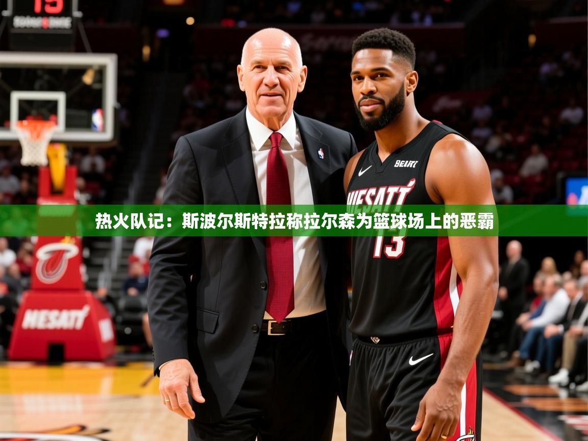 2025米兰体育平台登录入口热火队记：斯波尔斯特拉称拉尔森为篮球场上的恶霸