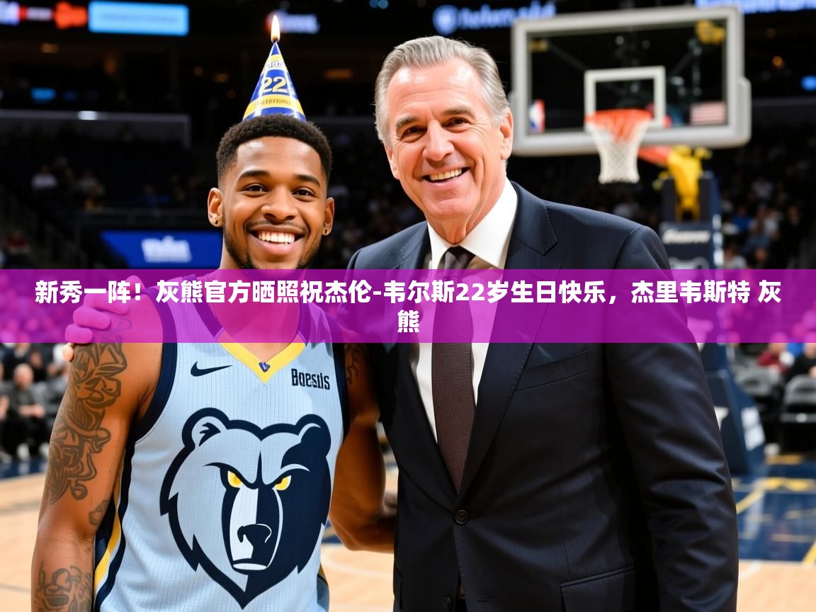 2025米兰体育平台新秀一阵！灰熊官方晒照祝杰伦-韦尔斯22岁生日快乐，杰里韦斯特 灰熊