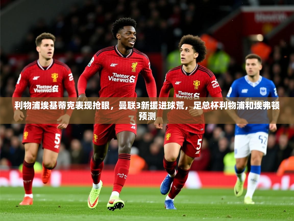 2025米兰体育app官网入口利物浦埃基蒂克表现抢眼，曼联3新援进球荒，足总杯利物浦和埃弗顿预测