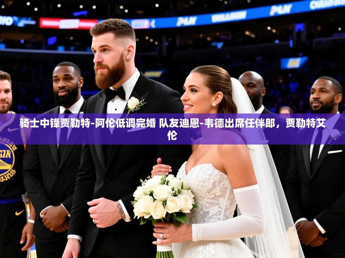 2025米兰体育app骑士中锋贾勒特-阿伦低调完婚 队友迪恩-韦德出席任伴郎，贾勒特艾伦