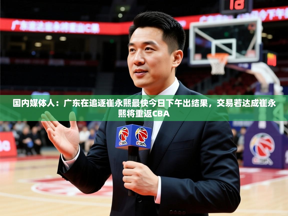 2025米兰体育app下载国内媒体人：广东在追逐崔永熙最快今日下午出结果，交易若达成崔永熙将重返CBA