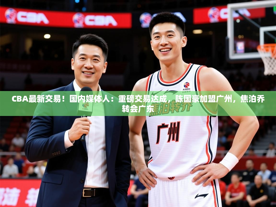 2025米兰体育是正规的吗CBA最新交易！国内媒体人：重磅交易达成，陈国豪加盟广州，焦泊乔转会广东