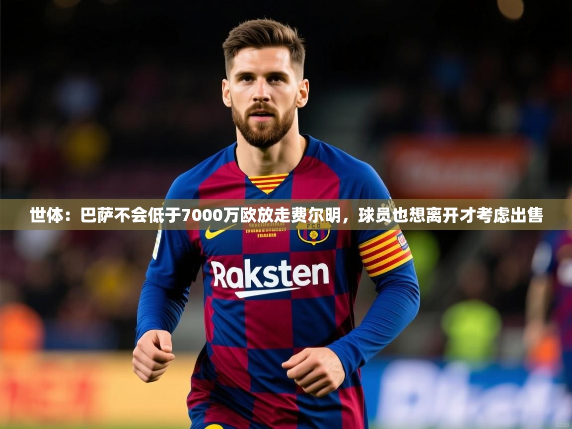 2025米兰体育下载世体:巴萨不会低于7000万欧放走费尔明,球员也想离开才考虑出售 第1张