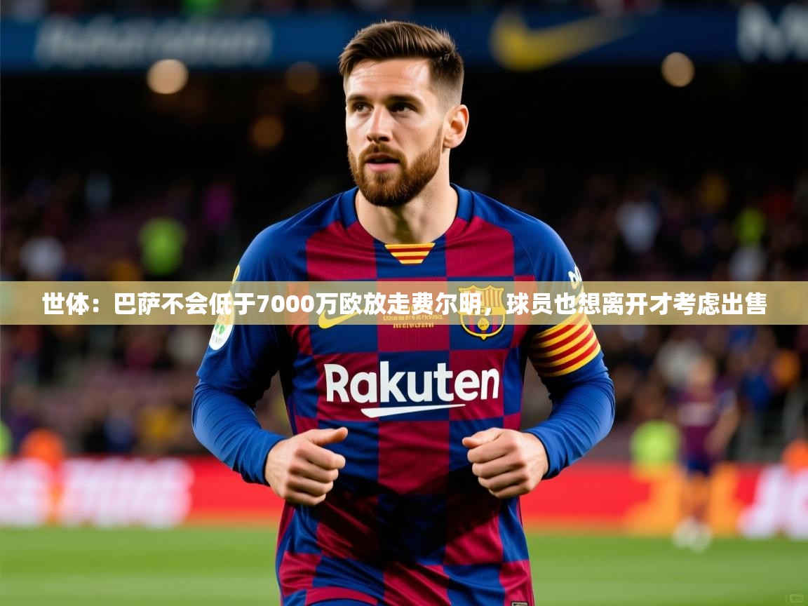 2025米兰体育下载世体:巴萨不会低于7000万欧放走费尔明,球员也想离开才考虑出售 第2张