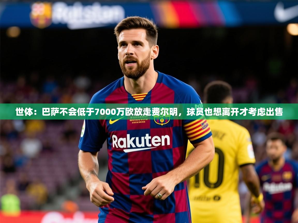 2025米兰体育下载世体:巴萨不会低于7000万欧放走费尔明,球员也想离开才考虑出售 第3张