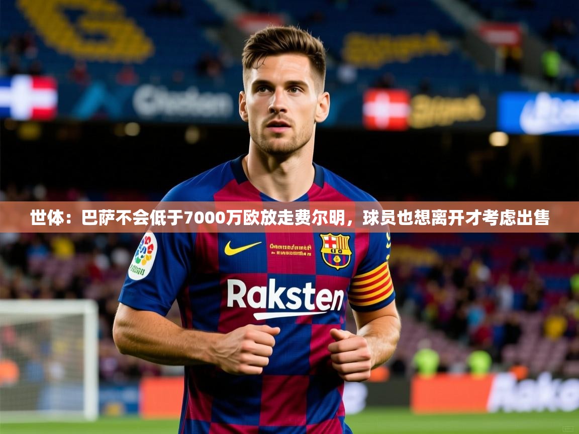 2025米兰体育下载世体:巴萨不会低于7000万欧放走费尔明,球员也想离开才考虑出售 第4张