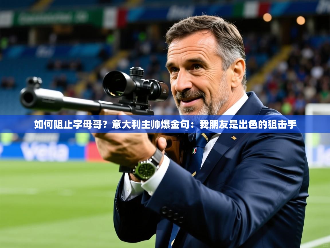 2025米兰体育网址如何阻止字母哥？意大利主帅爆金句：我朋友是出色的狙击手