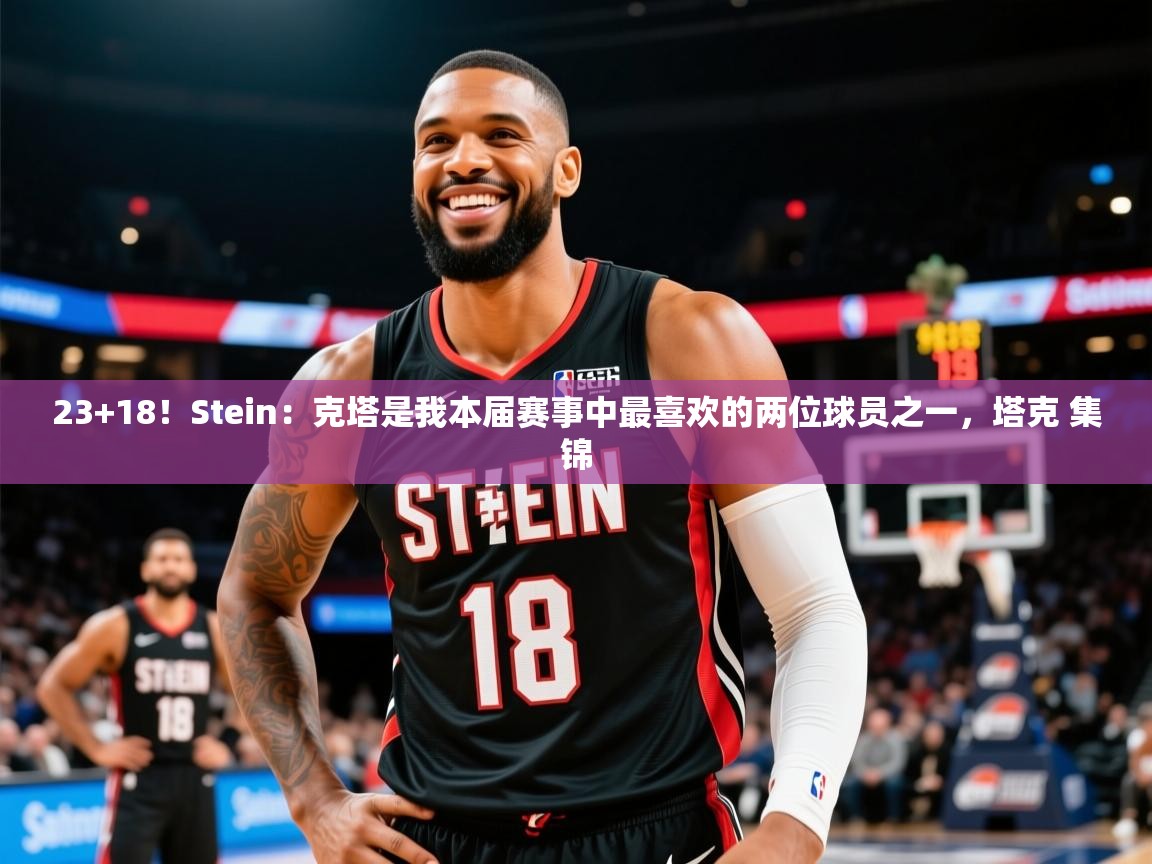 2025米兰体育app官方下载23+18！Stein：克塔是我本届赛事中最喜欢的两位球员之一，塔克 集锦