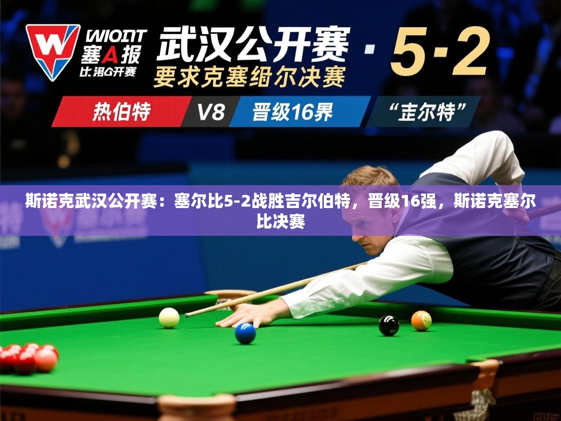 2025米兰体育是正规的吗斯诺克武汉公开赛：塞尔比5-2战胜吉尔伯特，晋级16强，斯诺克塞尔比决赛