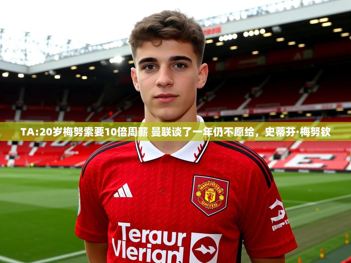 2025米兰体育平台登录入口TA:20岁梅努索要10倍周薪 曼联谈了一年仍不愿给，史蒂芬·梅努钦