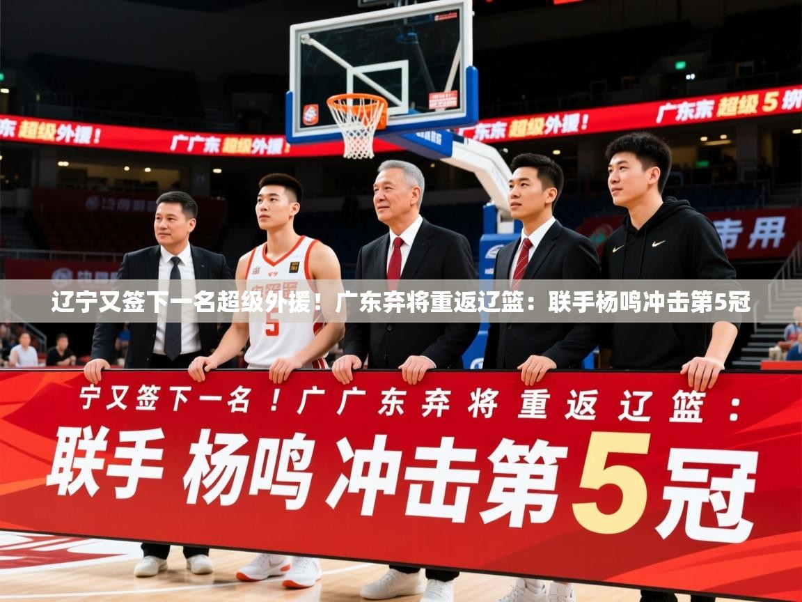 2025米兰体育app下载辽宁又签下一名超级外援！广东弃将重返辽篮：联手杨鸣冲击第5冠
