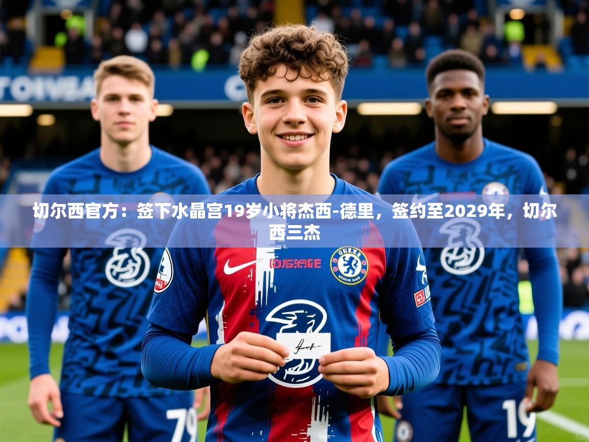 2025米兰体育平台登录入口切尔西官方：签下水晶宫19岁小将杰西-德里，签约至2029年，切尔西三杰