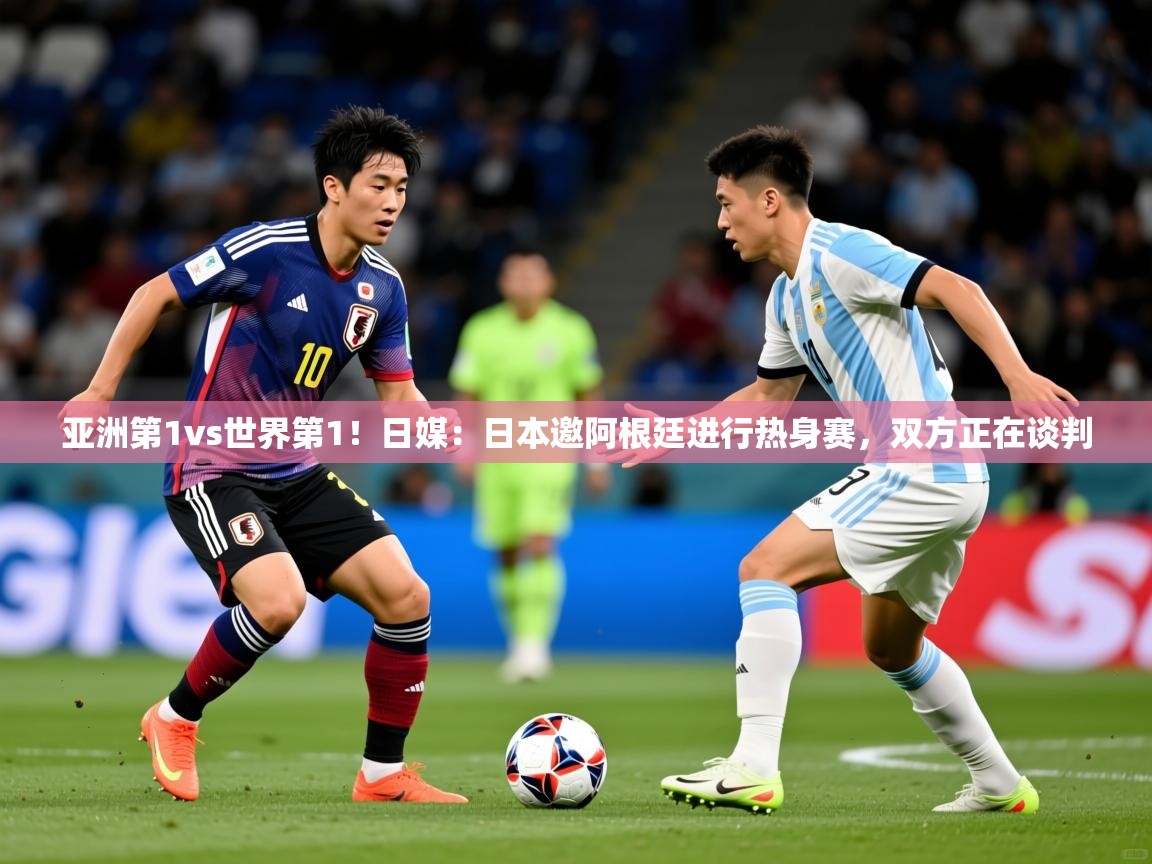 2025米兰体育app官网下载亚洲第1vs世界第1！日媒：日本邀阿根廷进行热身赛，双方正在谈判