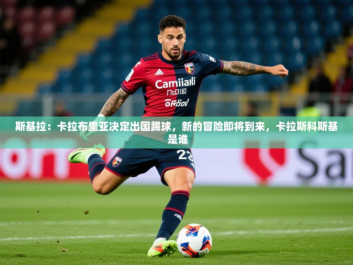 2025米兰体育官网入口斯基拉：卡拉布里亚决定出国踢球，新的冒险即将到来，卡拉斯科斯基 是谁