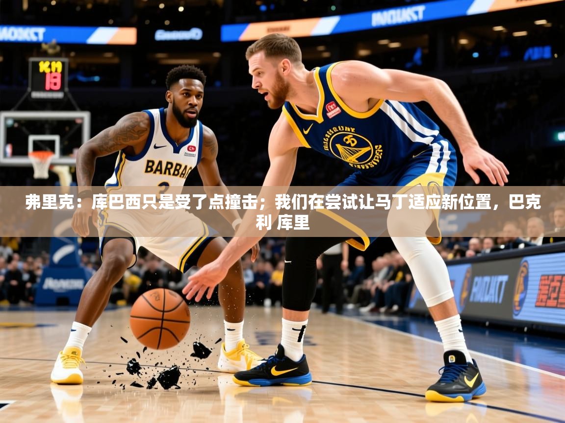 2025米兰体育下载弗里克：库巴西只是受了点撞击；我们在尝试让马丁适应新位置，巴克利 库里