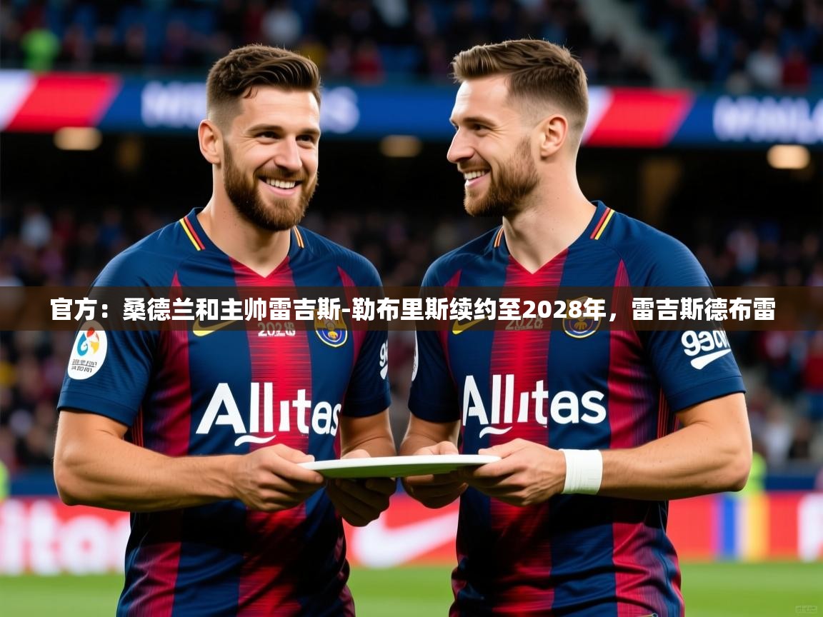 2025米兰体育官网入口官方：桑德兰和主帅雷吉斯-勒布里斯续约至2028年，雷吉斯德布雷