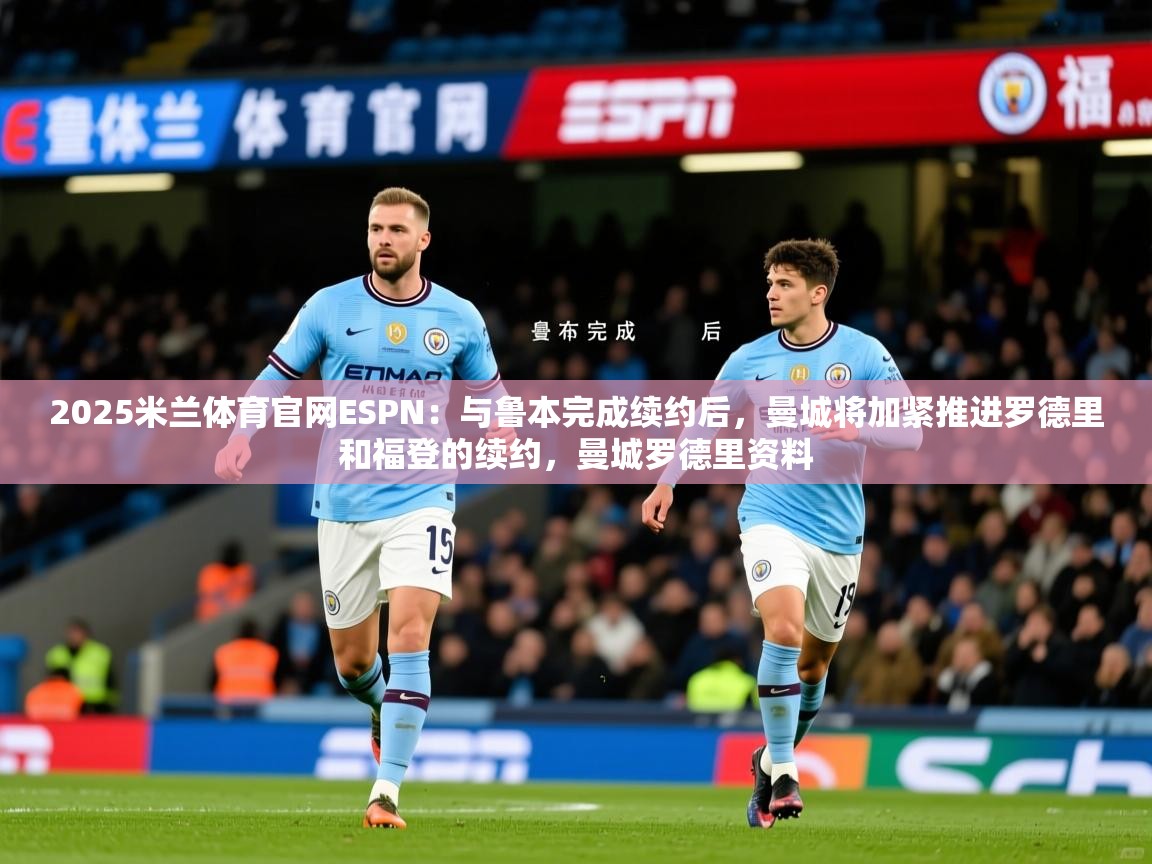 2025米兰体育官网ESPN：与鲁本完成续约后，曼城将加紧推进罗德里和福登的续约，曼城罗德里资料