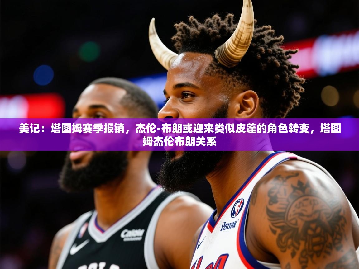 2025米兰体育网址美记：塔图姆赛季报销，杰伦-布朗或迎来类似皮蓬的角色转变，塔图姆杰伦布朗关系