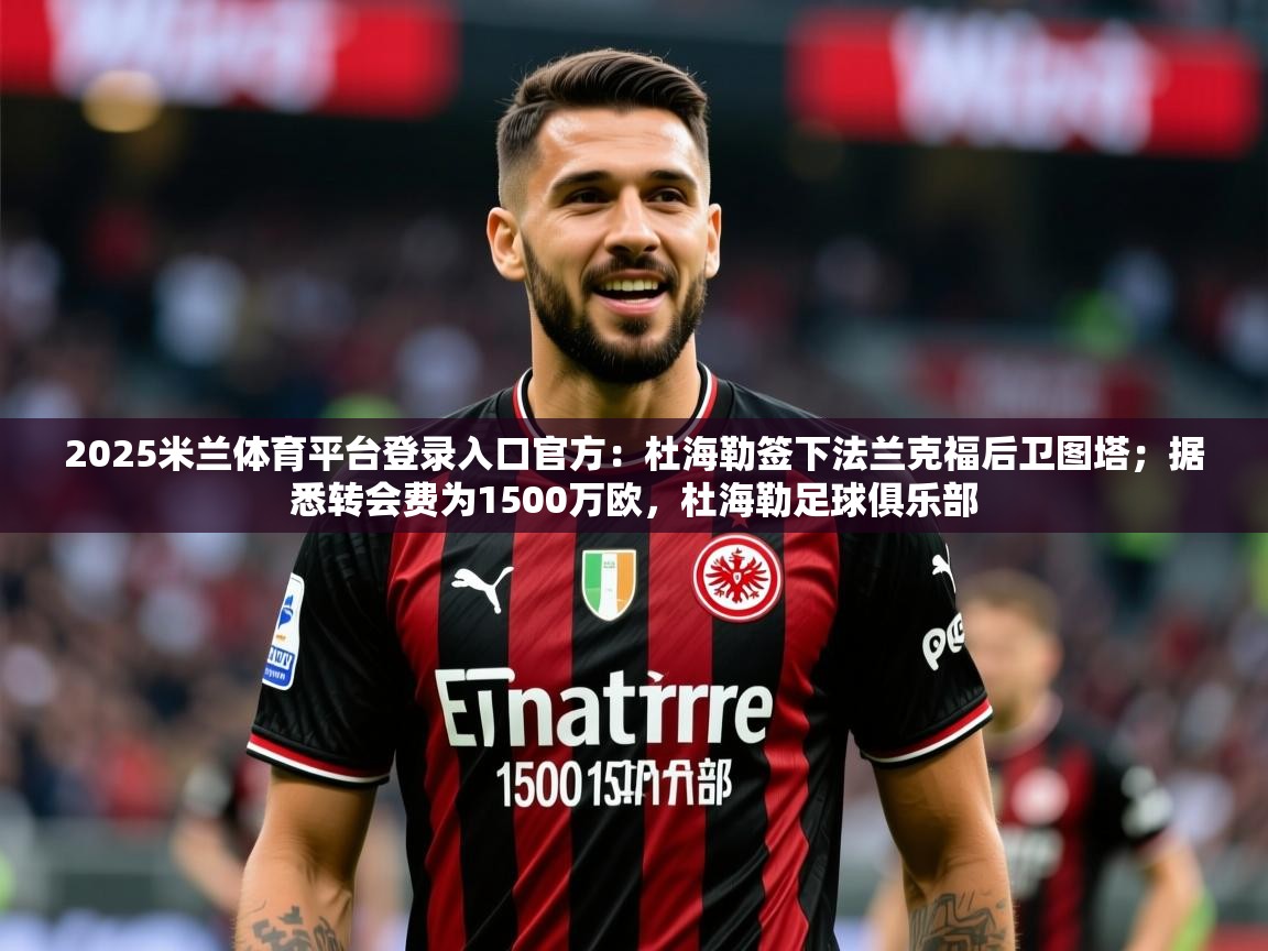 2025米兰体育平台登录入口官方：杜海勒签下法兰克福后卫图塔；据悉转会费为1500万欧，杜海勒足球俱乐部