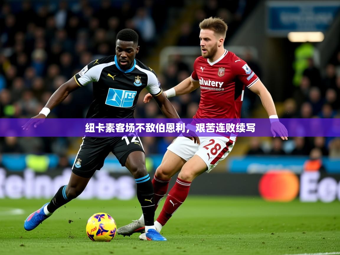 2025米兰体育平台纽卡素客场不敌伯恩利，艰苦连败续写
