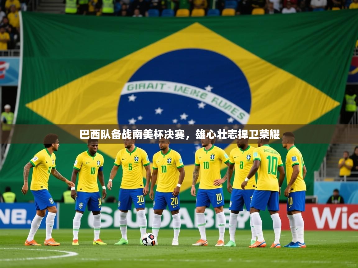 2025米兰体育网址巴西队备战南美杯决赛，雄心壮志捍卫荣耀
