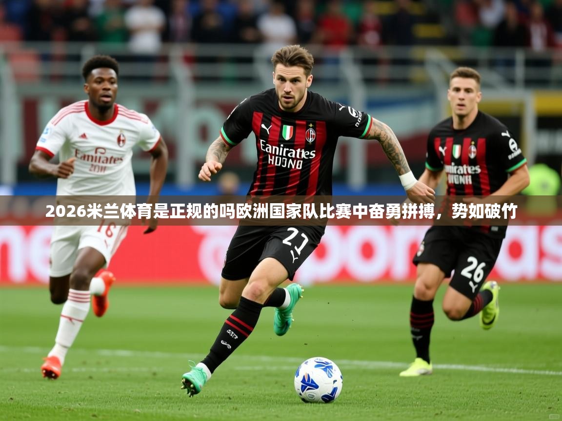 2026米兰体育是正规的吗欧洲国家队比赛中奋勇拼搏，势如破竹