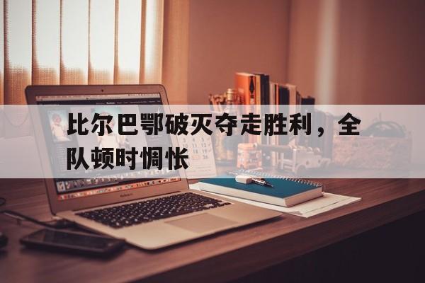 比尔巴鄂破灭夺走胜利，全队顿时惆怅的简单介绍